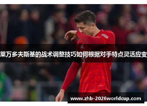 莱万多夫斯基的战术调整技巧如何根据对手特点灵活应变