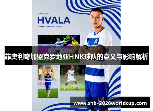 菲奥利奇加盟克罗地亚HNK球队的意义与影响解析