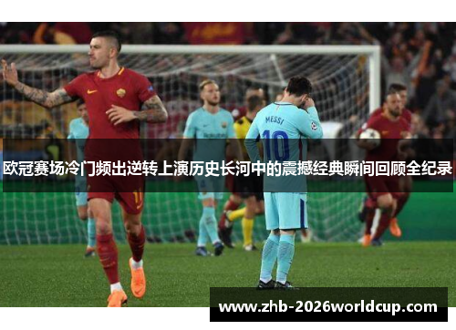 欧冠赛场冷门频出逆转上演历史长河中的震撼经典瞬间回顾全纪录
