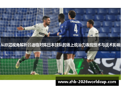 从欧冠视角解析吕迪格对阵日本球队的场上统治力表现技术与战术影响