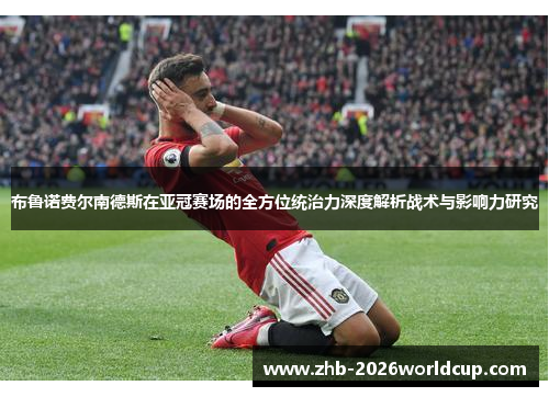 布鲁诺费尔南德斯在亚冠赛场的全方位统治力深度解析战术与影响力研究 布鲁诺费尔南德斯在亚冠赛场的全方位统治力深度解析战术与影响力研究