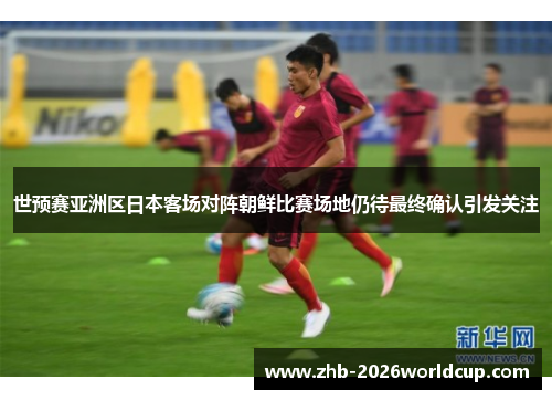 世预赛亚洲区日本客场对阵朝鲜比赛场地仍待最终确认引发关注
