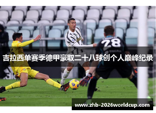 吉拉西单赛季德甲豪取二十八球创个人巅峰纪录