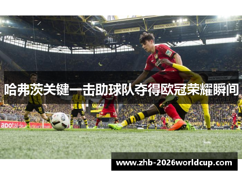 哈弗茨关键一击助球队夺得欧冠荣耀瞬间