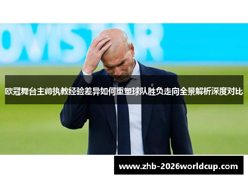 欧冠舞台主帅执教经验差异如何重塑球队胜负走向全景解析深度对比