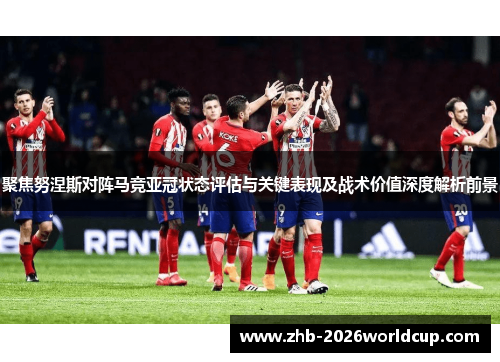 聚焦努涅斯对阵马竞亚冠状态评估与关键表现及战术价值深度解析前景