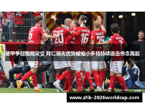 德甲争冠格局突变 拜仁领先优势被缩小多特持续追击悬念再起
