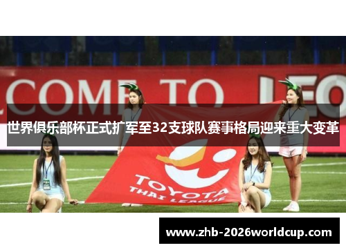世界俱乐部杯正式扩军至32支球队赛事格局迎来重大变革