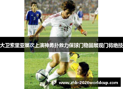 大卫索里亚屡次上演神勇扑救力保球门稳固展现门将绝技