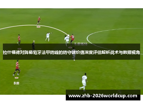 拉什福德对阵葡萄牙法甲防线的防守端价值深度评估解析战术与数据视角