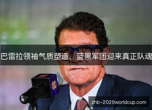 巴雷拉领袖气质塑造，蓝黑军团迎来真正队魂